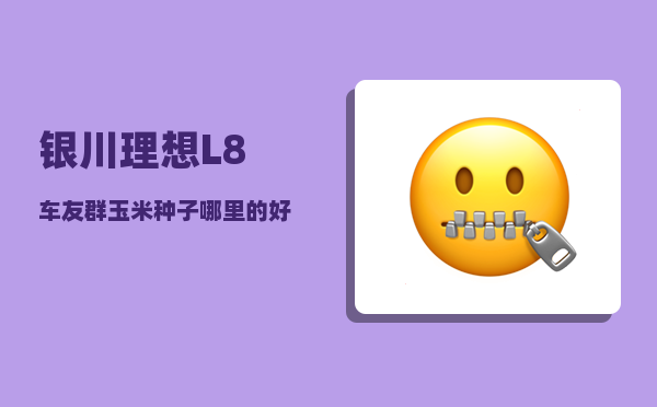 银川理想L8车友群_玉米种子哪里的好-图1