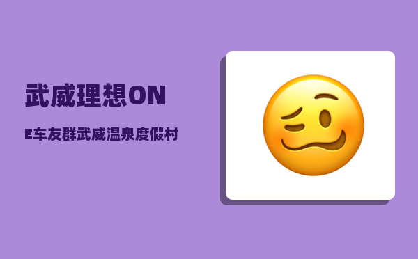 武威理想ONE车友群_武威温泉度假村和药王度假村是一个地方吗-图1