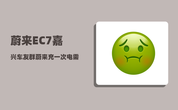 蔚来EC7嘉兴车友群_蔚来充一次电需要多少度电-图1