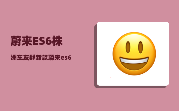 蔚来ES6株洲车友群_新款蔚来es6排单要等多久-图1