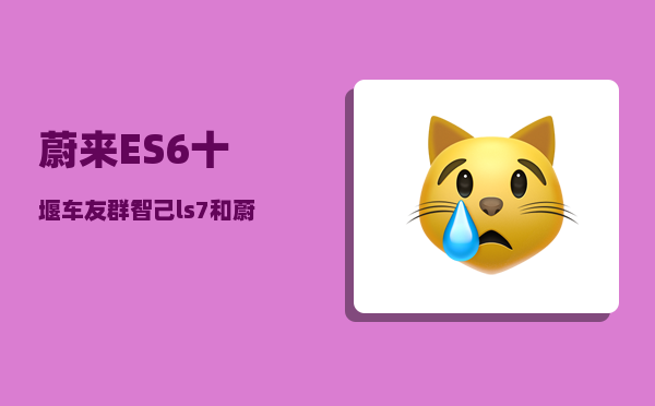 蔚来ES6十堰车友群_智己ls7和蔚来es6哪个更值得买-图1