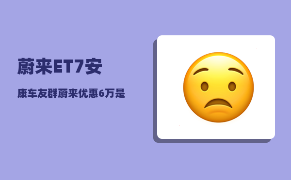 蔚来ET7安康车友群_蔚来优惠6万是真的吗-图1