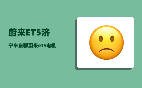 蔚来ET5济宁车友群_蔚来et5电机供应商-图1