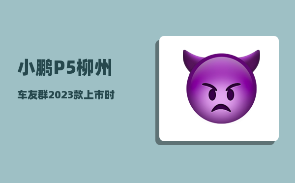 小鹏P5柳州车友群_2023款上市时间-图1