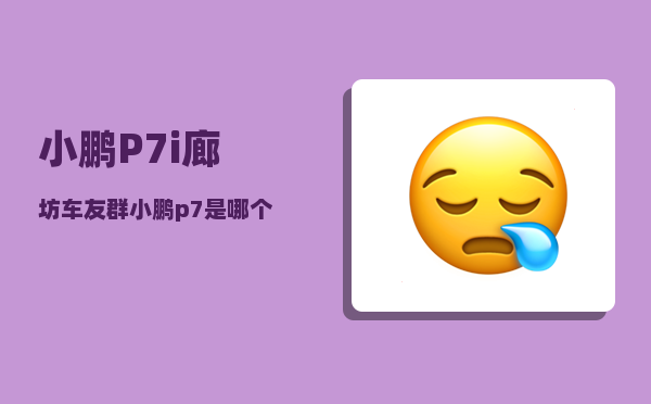 小鹏P7i廊坊车友群_小鹏p7是哪个大厂的子品牌吗-图1