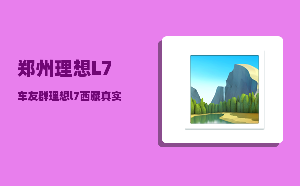 郑州理想L7车友群_理想l7西藏真实感受-图1