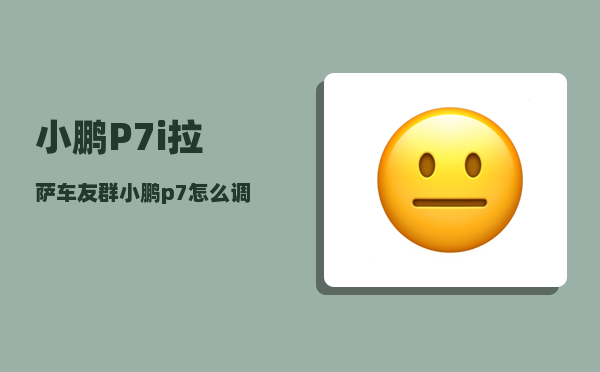 小鹏P7i拉萨车友群_小鹏p7怎么调校-图1