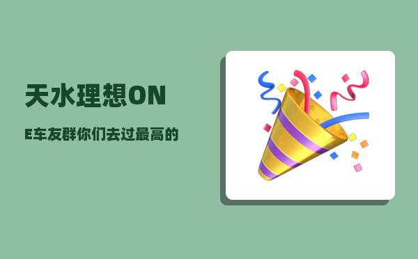 天水理想ONE车友群_你们去过较高的地方是哪-图1