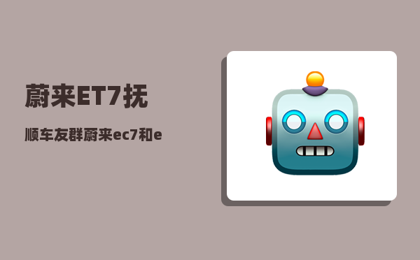 蔚来ET7抚顺车友群_蔚来ec7和et7哪个值得购买-图1