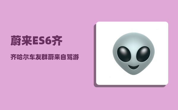 蔚来ES6齐齐哈尔车友群_蔚来自驾游靠谱吗-图1