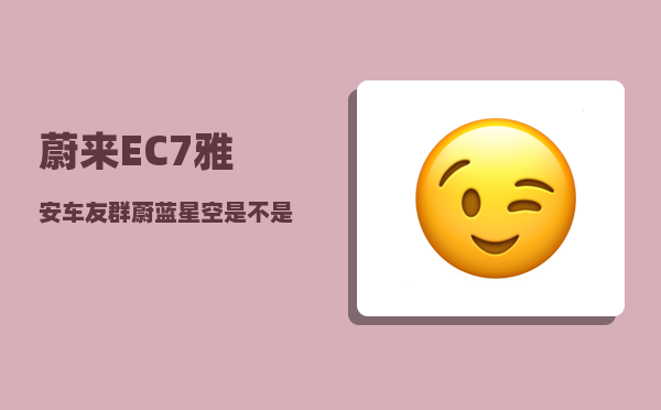 蔚来EC7雅安车友群_蔚蓝星空是不是停产了-图1