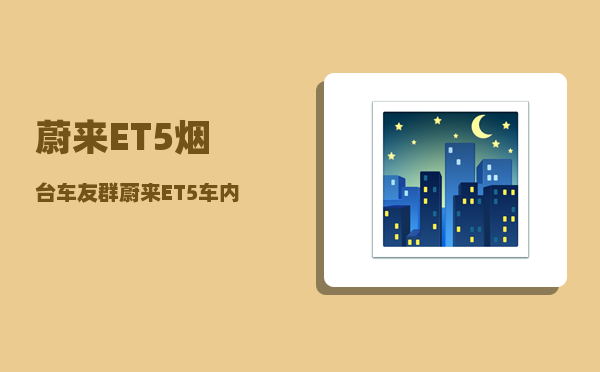 蔚来ET5烟台车友群_蔚来ET5车内有摄像头吗-图1