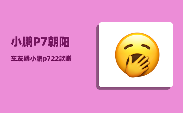 小鹏P7朝阳车友群_小鹏p722款赠送什么-图1