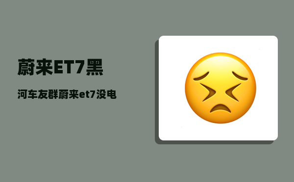 蔚来ET7黑河车友群_蔚来et7没电了怎么办-图1