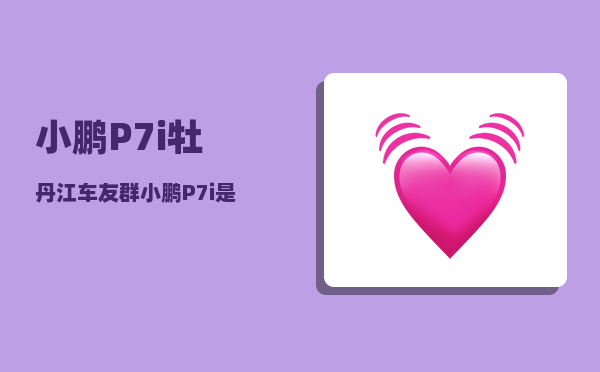 小鹏P7i牡丹江车友群_小鹏P7i是什么门-图1