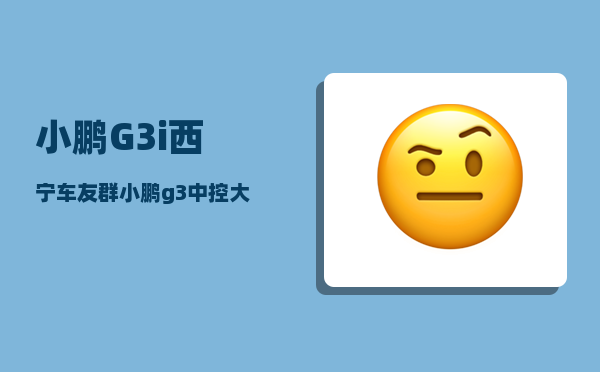 小鹏G3i西宁车友群_小鹏g3中控大屏怎么关闭-图1