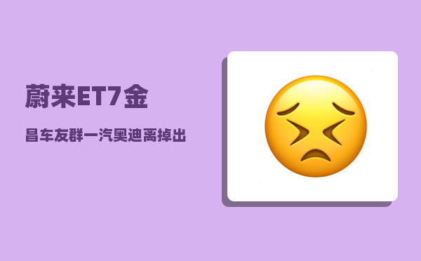 蔚来ET7金昌车友群_一汽奥迪离掉出BBA阵营还有多远-图1