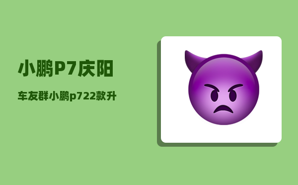 小鹏P7庆阳车友群_小鹏p722款升级了什么-图1