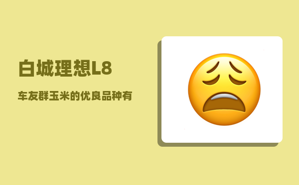 白城理想L8车友群_玉米的优良品种有哪些-图1