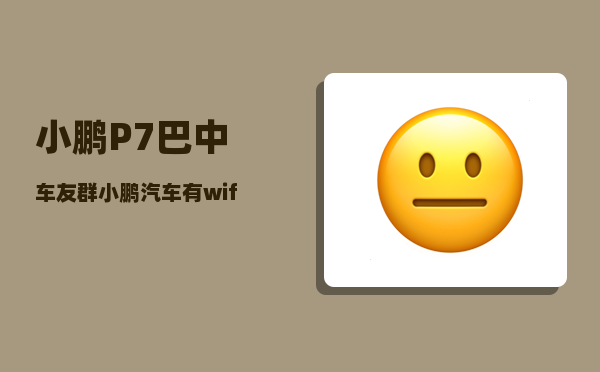 小鹏P7巴中车友群_小鹏汽车有wifi热点吗-图1