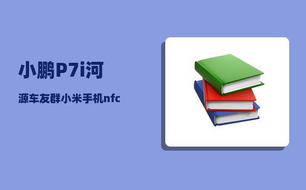小鹏P7i河源车友群_小米手机nfc如何绑定小鹏p7-图1