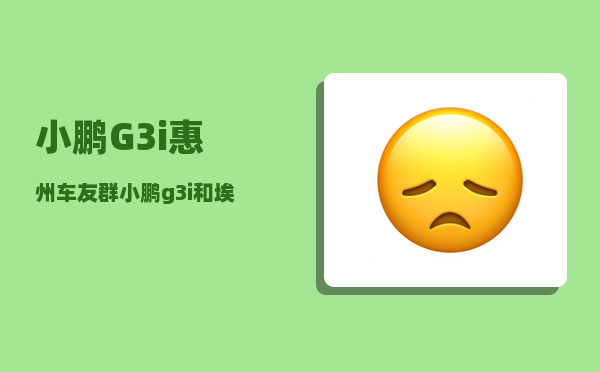 小鹏G3i惠州车友群_小鹏g3i和埃安y如何选择-图1