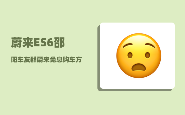 蔚来ES6邵阳车友群_蔚来免息购车方案-图1