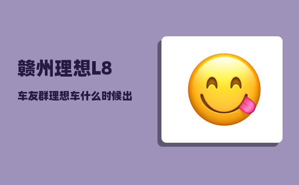 赣州理想L8车友群_理想车什么时候出的-图1