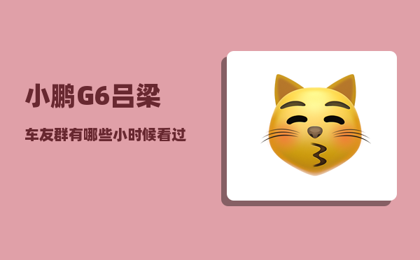小鹏G6吕梁车友群_有哪些小时候看过-图1