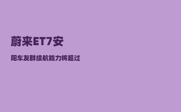 蔚来ET7安阳车友群_续航能力将超过1000公里-图1