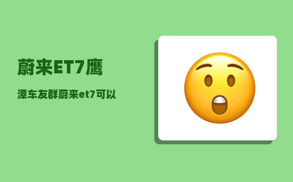 蔚来ET7鹰潭车友群_蔚来et7可以无线充手机吗-图1