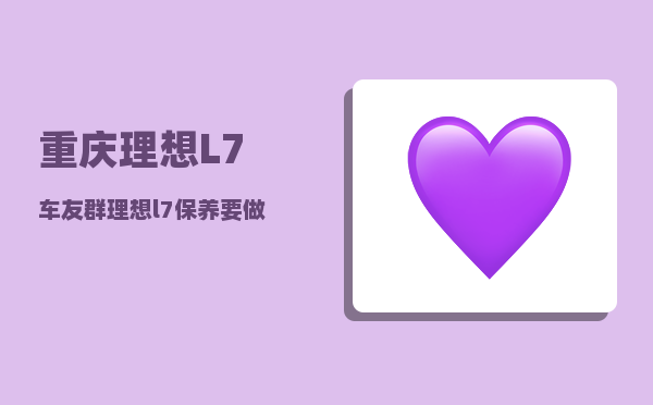 重庆理想L7车友群_理想l7保养要做哪些-图1