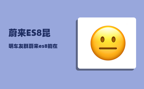 蔚来ES8昆明车友群_蔚来es8能在家充电吗-图1