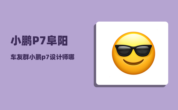 小鹏P7阜阳车友群_小鹏p7设计师哪里的-图1