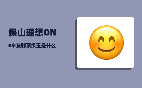 保山理想ONE车友群_顶级玉是什么-图1
