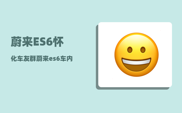 蔚来ES6怀化车友群_蔚来es6车内谈话会被录音吗-图1