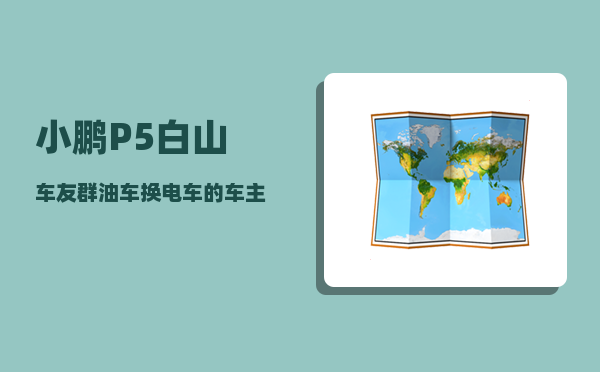 小鹏P5白山车友群_油车换电车的车主-图1