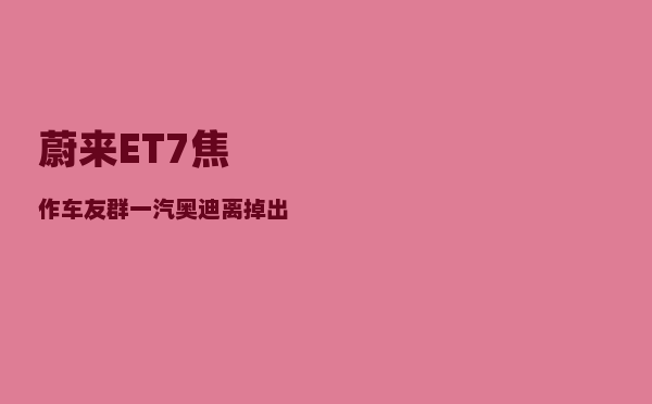 蔚来ET7焦作车友群_一汽奥迪离掉出BBA阵营还有多远-图1