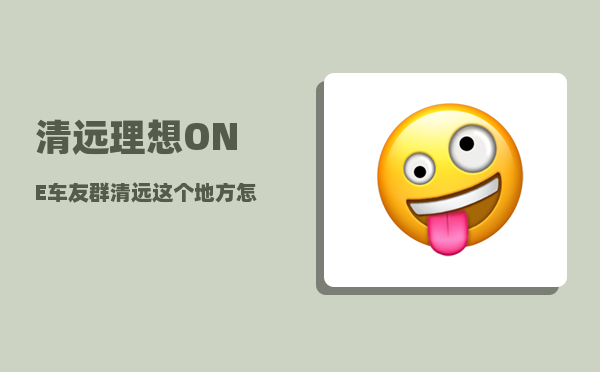 清远理想ONE车友群_清远这个地方怎么样-图1