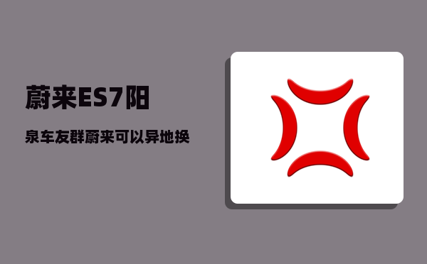 蔚来ES7阳泉车友群_蔚来可以异地换电吗-图1