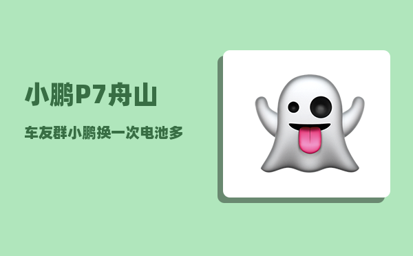 小鹏P7舟山车友群_小鹏换一次电池多少钱-图1