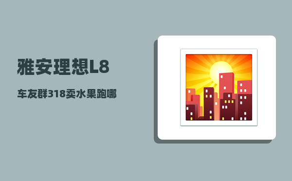 雅安理想L8车友群_318卖水果跑哪些地方-图1