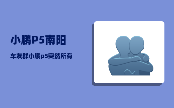 小鹏P5南阳车友群_小鹏p5突然所有故障灯亮起来怎么办-图1