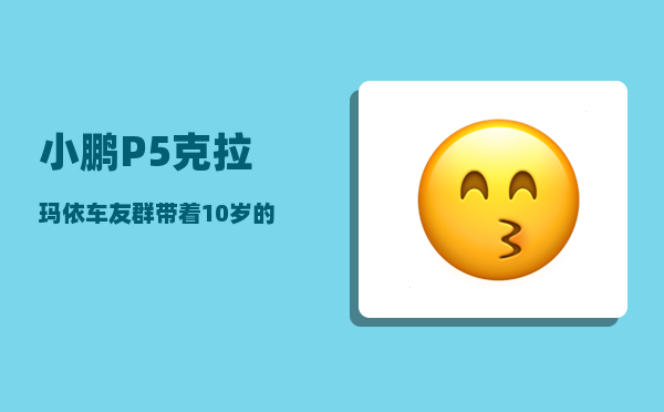 小鹏P5克拉玛依车友群_带着10岁的孩子-图1