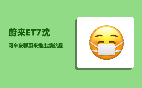 蔚来ET7沈阳车友群_蔚来推出续航超1000公里新车-图1