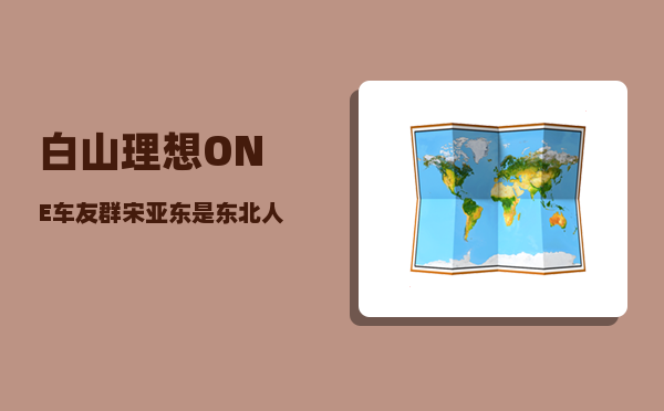 白山理想ONE车友群_宋亚东是东北人吗-图1