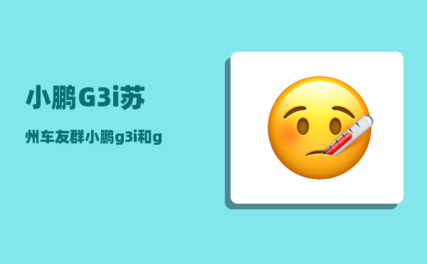 小鹏G3i苏州车友群_小鹏g3i和g3区别-图1