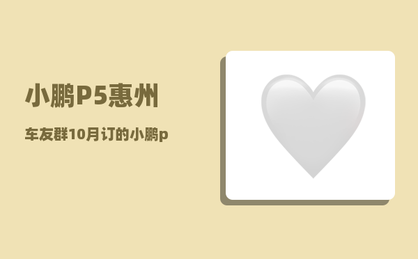 小鹏P5惠州车友群_10月订的小鹏p5几月份能到-图1