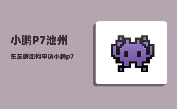 小鹏P7池州车友群_如何申请小鹏p7深度试驾48小时-图1