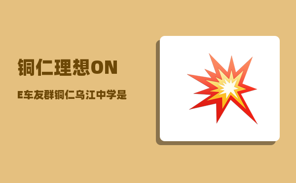 铜仁理想ONE车友群_铜仁乌江中学是公办学校吗-图1